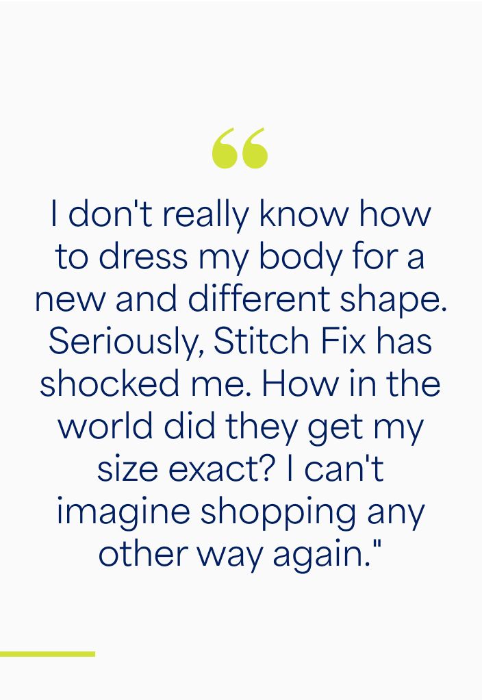 I don't really know how to dress my body for a new and different shape. Seriously, Stitch Fix has shocked me. How in the world did they get my size exact? I can't imagine shopping any other way again.