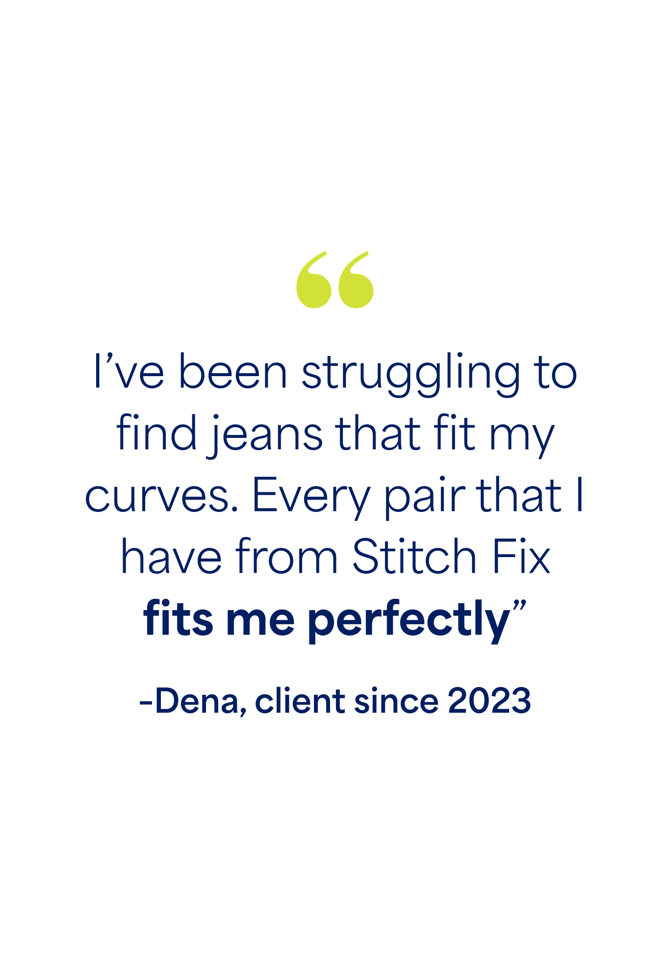"I’ve been struggling to find jeans that fit my curves. Every pair that I have from Stitch Fix fits me perfectly” –Dena, client since 2023