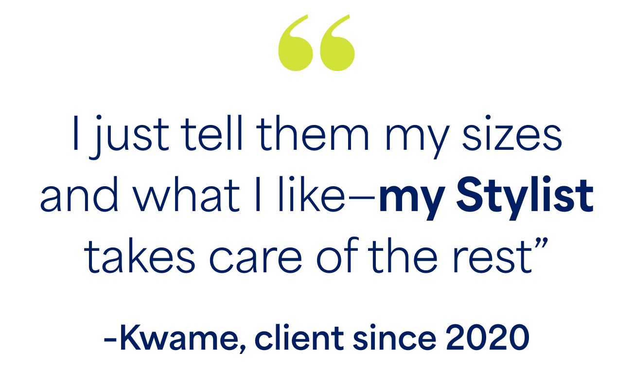 "I just tell them my sizes and what I like - my Stylist takes care of the rest" - Kwame, client since 2020